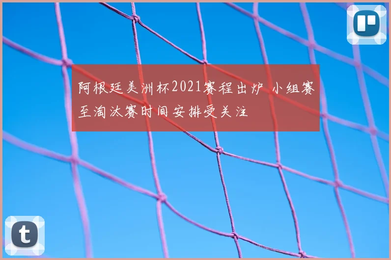 阿根廷美洲杯2021赛程出炉 小组赛至淘汰赛时间安排受关注