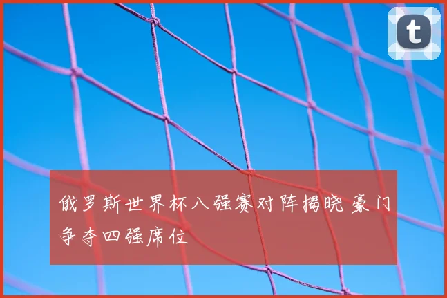 俄罗斯世界杯八强赛对阵揭晓 豪门争夺四强席位