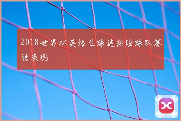 2018世界杯英格兰球迷热盼球队赛场表现