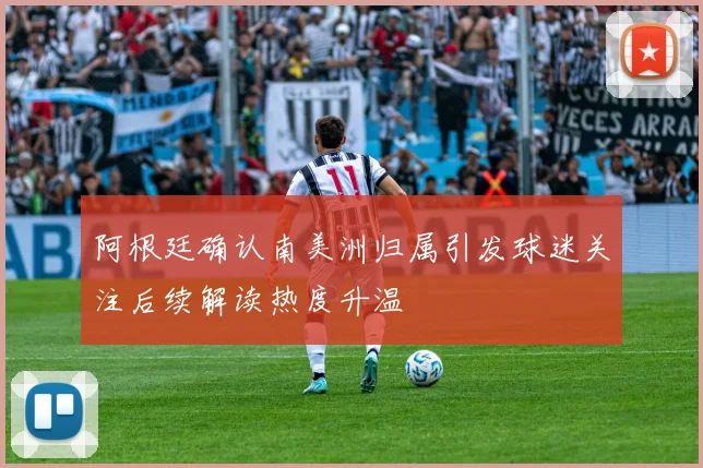 阿根廷确认南美洲归属引发球迷关注后续解读热度升温