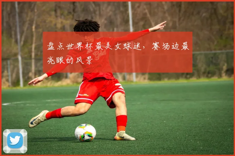 盘点世界杯最美女球迷,赛场边最亮眼的风景